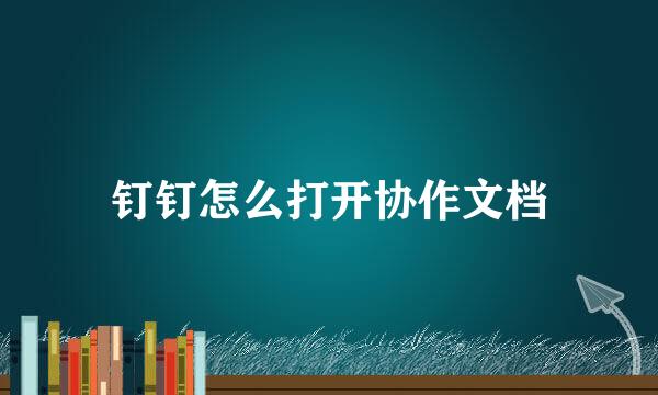钉钉怎么打开协作文档