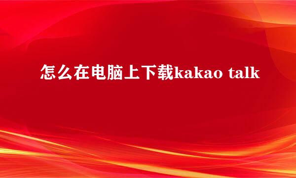 怎么在电脑上下载kakao talk