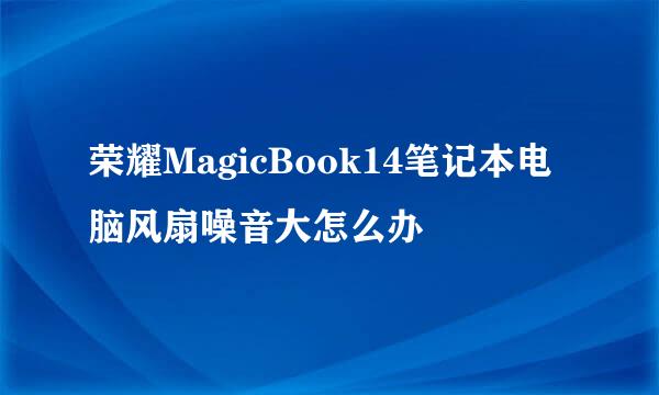 荣耀MagicBook14笔记本电脑风扇噪音大怎么办