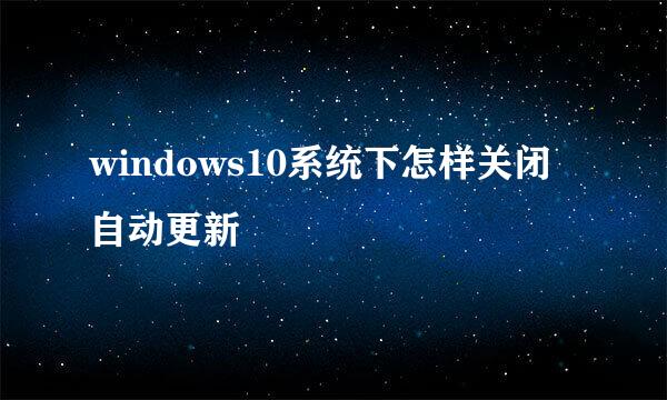 windows10系统下怎样关闭自动更新