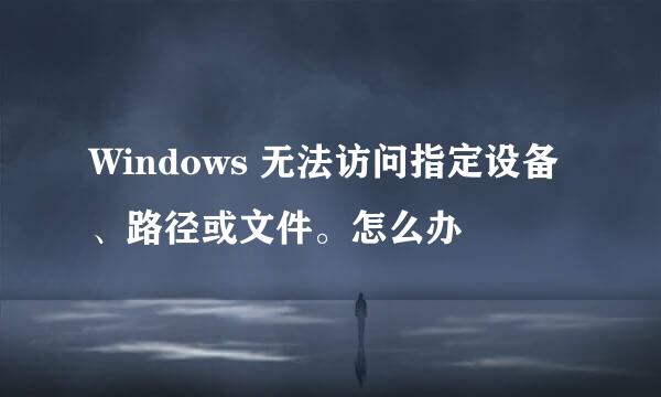 Windows 无法访问指定设备、路径或文件。怎么办