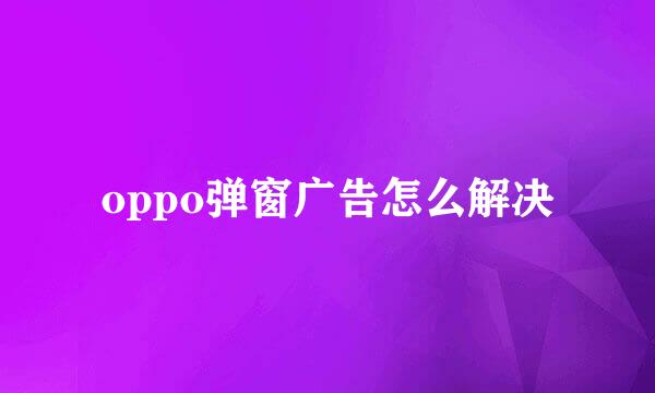 oppo弹窗广告怎么解决
