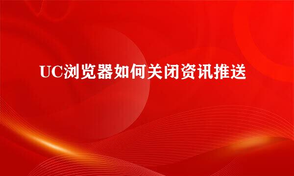 UC浏览器如何关闭资讯推送
