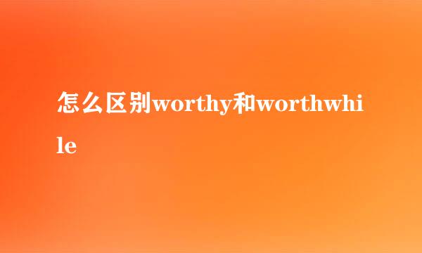怎么区别worthy和worthwhile