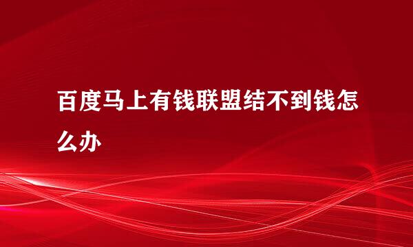 百度马上有钱联盟结不到钱怎么办
