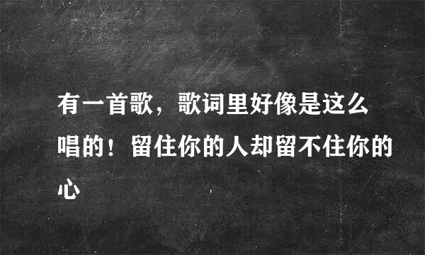 有一首歌，歌词里好像是这么唱的！留住你的人却留不住你的心