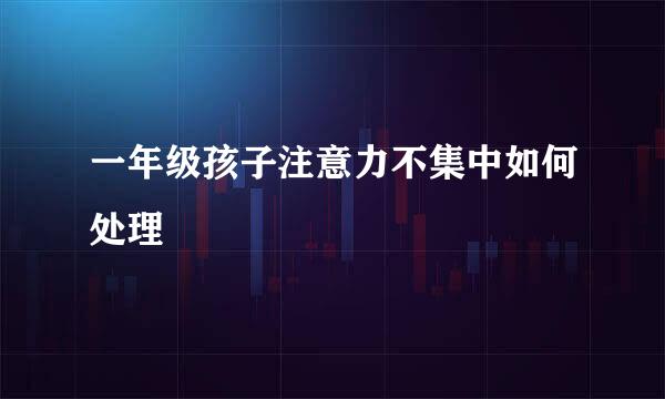一年级孩子注意力不集中如何处理