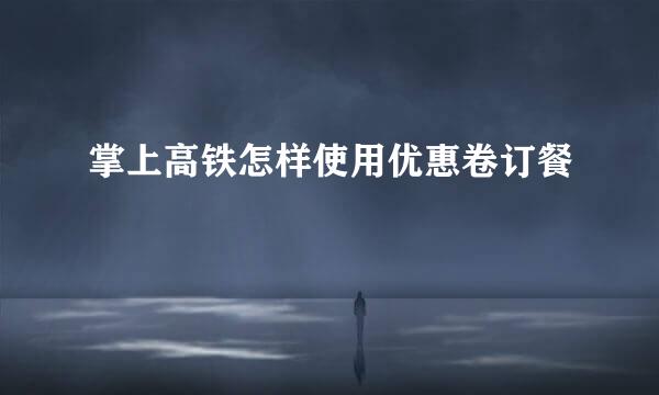 掌上高铁怎样使用优惠卷订餐