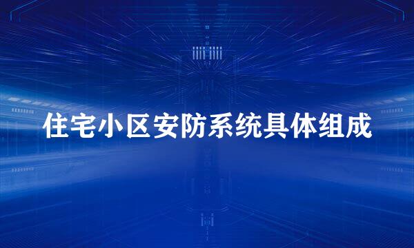 住宅小区安防系统具体组成