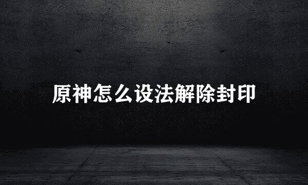 原神怎么设法解除封印