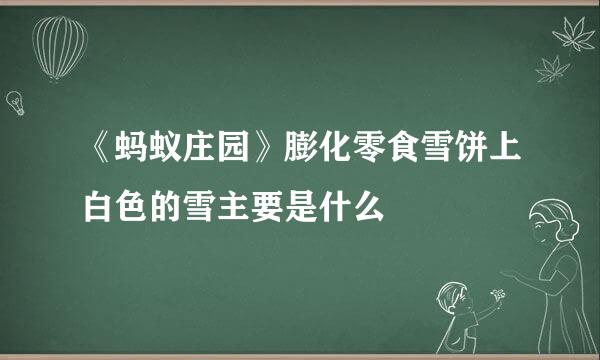 《蚂蚁庄园》膨化零食雪饼上白色的雪主要是什么