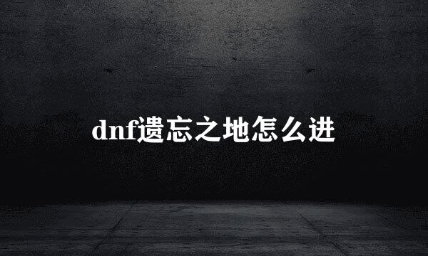dnf遗忘之地怎么进