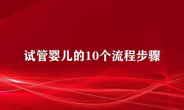 试管婴儿的10个流程步骤