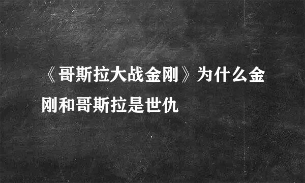 《哥斯拉大战金刚》为什么金刚和哥斯拉是世仇