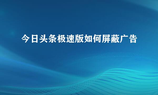 今日头条极速版如何屏蔽广告