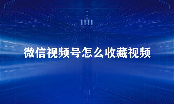微信视频号怎么收藏视频
