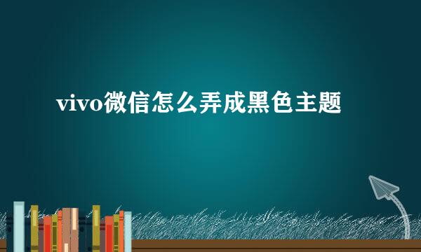 vivo微信怎么弄成黑色主题