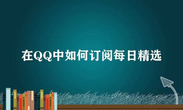 在QQ中如何订阅每日精选