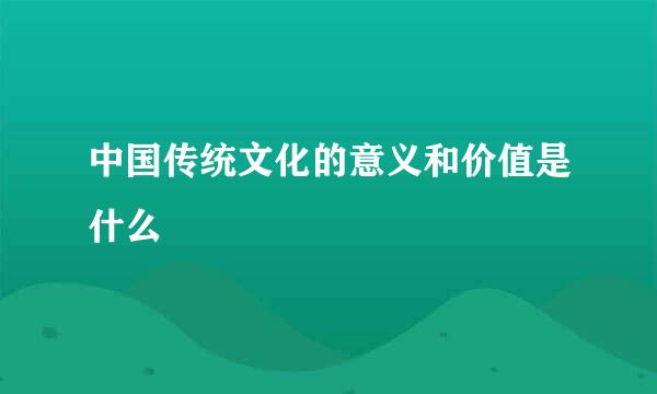 中国传统文化的意义和价值是什么