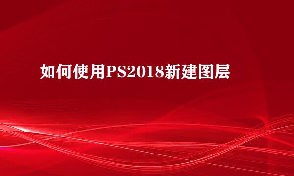 如何使用PS2018新建图层