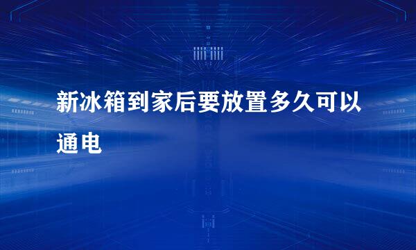 新冰箱到家后要放置多久可以通电