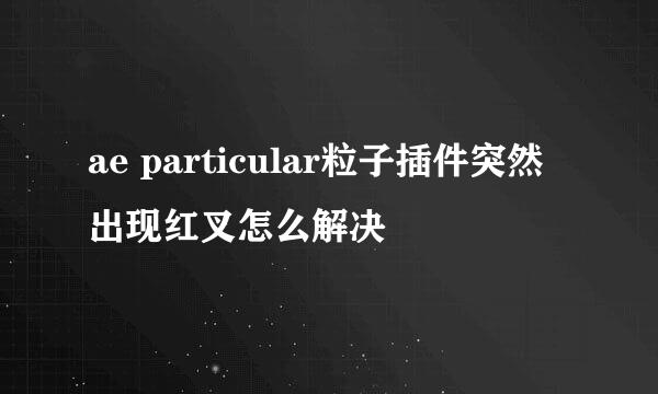 ae particular粒子插件突然出现红叉怎么解决