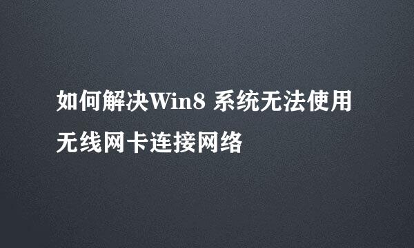 如何解决Win8 系统无法使用无线网卡连接网络