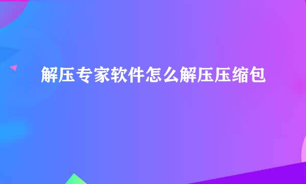解压专家软件怎么解压压缩包