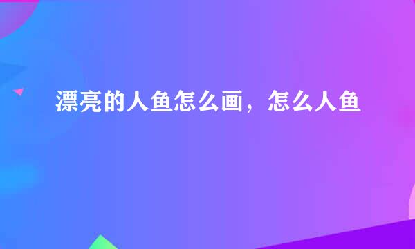 漂亮的人鱼怎么画，怎么人鱼