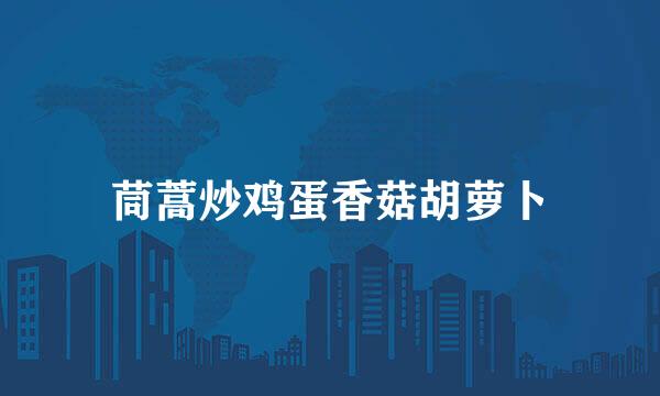 茼蒿炒鸡蛋香菇胡萝卜