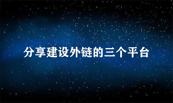 分享建设外链的三个平台