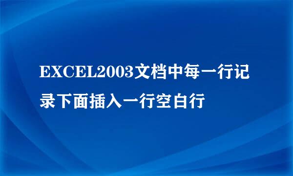 EXCEL2003文档中每一行记录下面插入一行空白行