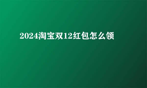 2024淘宝双12红包怎么领