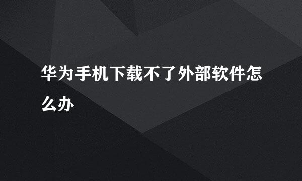 华为手机下载不了外部软件怎么办
