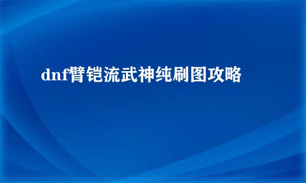 dnf臂铠流武神纯刷图攻略