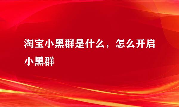 淘宝小黑群是什么，怎么开启小黑群
