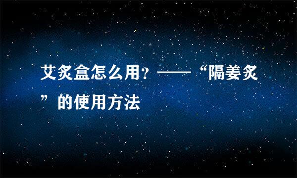 艾炙盒怎么用？——“隔姜炙”的使用方法