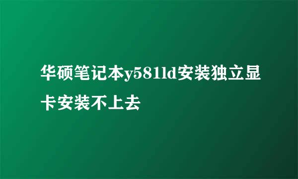 华硕笔记本y581ld安装独立显卡安装不上去