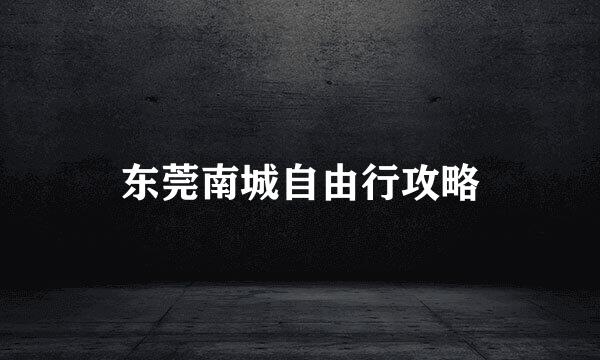 东莞南城自由行攻略