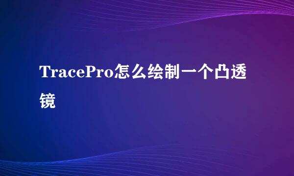 TracePro怎么绘制一个凸透镜
