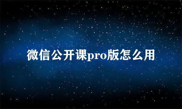 微信公开课pro版怎么用