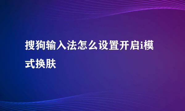 搜狗输入法怎么设置开启i模式换肤