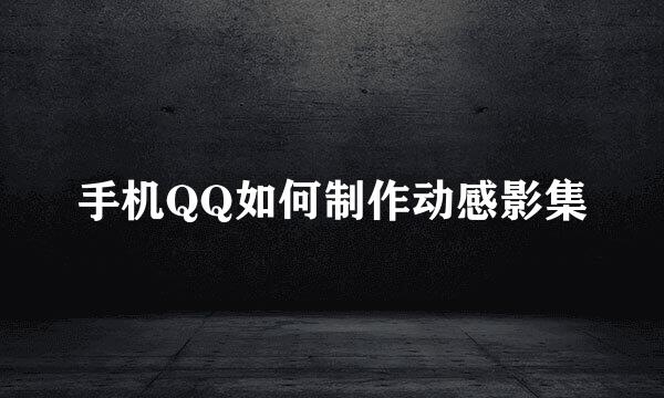 手机QQ如何制作动感影集