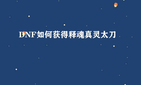DNF如何获得释魂真灵太刀
