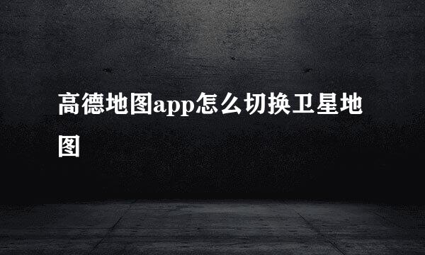 高德地图app怎么切换卫星地图