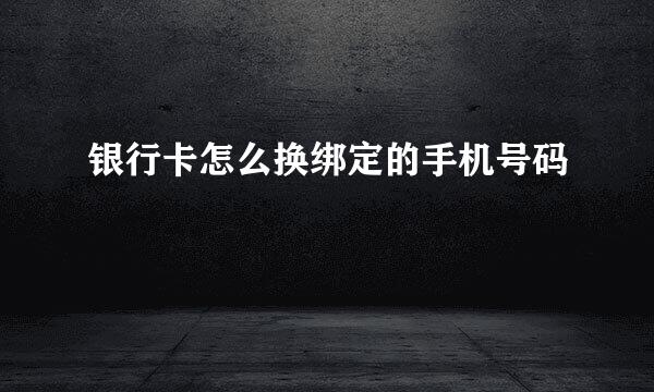 银行卡怎么换绑定的手机号码