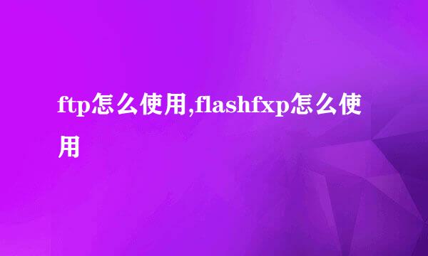 ftp怎么使用,flashfxp怎么使用