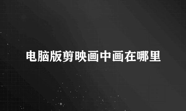 电脑版剪映画中画在哪里