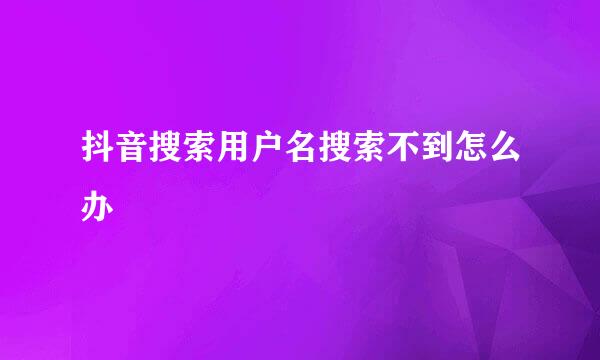 抖音搜索用户名搜索不到怎么办