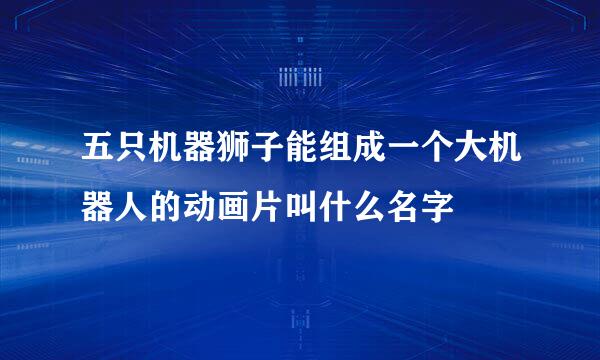 五只机器狮子能组成一个大机器人的动画片叫什么名字